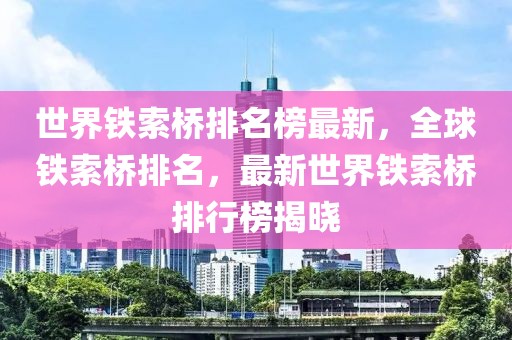 世界鐵索橋排名榜最新，全球鐵索橋排名，最新世界鐵索橋排行榜揭曉