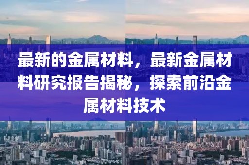 最新的金屬材料，最新金屬材料研究報告揭秘，探索前沿金屬材料技術