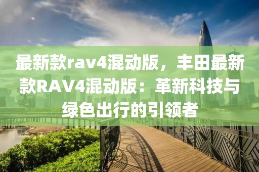 最新款rav4混動版，豐田最新款RAV4混動版：革新科技與綠色出行的引領者