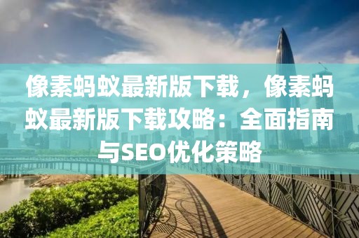 像素螞蟻?zhàn)钚掳嫦螺d，像素螞蟻?zhàn)钚掳嫦螺d攻略：全面指南與SEO優(yōu)化策略