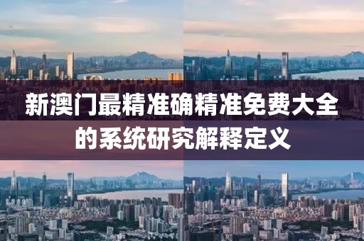 新澳門最精準確精準免費大全的系統研究解釋定義
