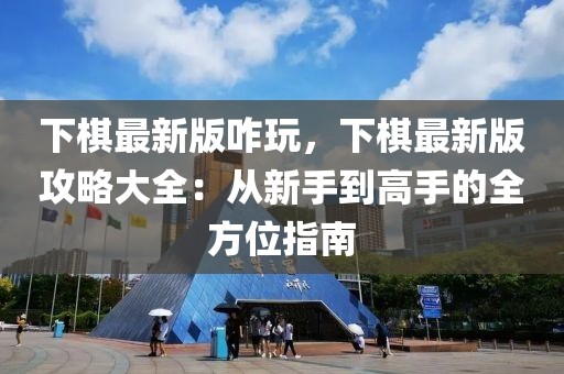 下棋最新版咋玩，下棋最新版攻略大全：從新手到高手的全方位指南