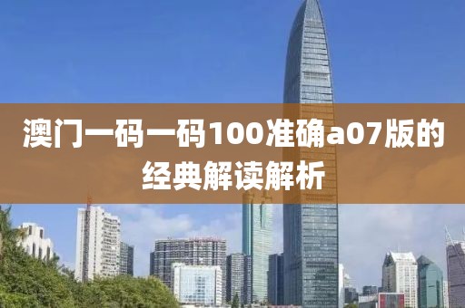澳門一碼一碼100準確a07版的經典解讀解析