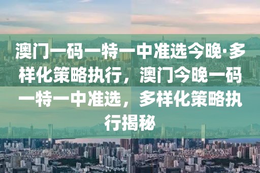 澳門(mén)一碼一特一中準(zhǔn)選今晚·多樣化策略執(zhí)行，澳門(mén)今晚一碼一特一中準(zhǔn)選，多樣化策略執(zhí)行揭秘