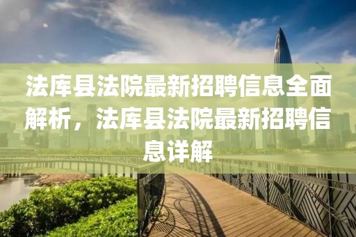 法庫縣法院最新招聘信息全面解析，法庫縣法院最新招聘信息詳解