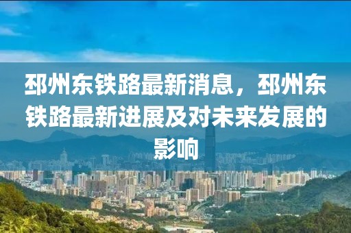 邳州東鐵路最新消息，邳州東鐵路最新進(jìn)展及對(duì)未來發(fā)展的影響
