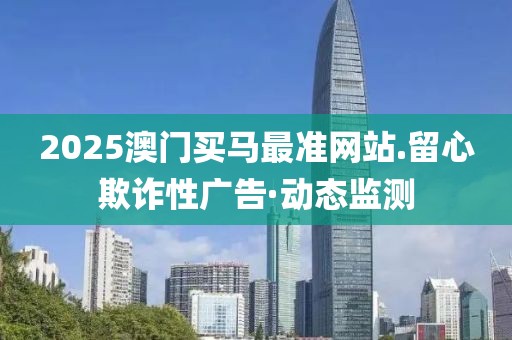 2025澳門買馬最準網站.留心欺詐性廣告·動態監測