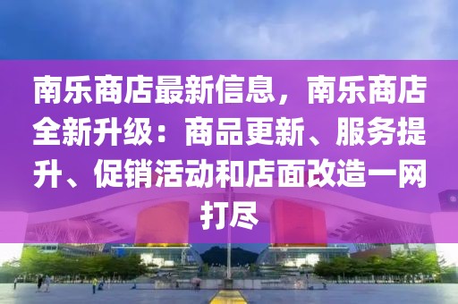 南樂商店最新信息，南樂商店全新升級：商品更新、服務(wù)提升、促銷活動和店面改造一網(wǎng)打盡