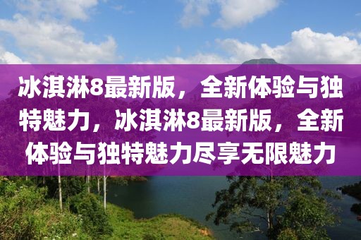 冰淇淋8最新版，全新體驗與獨特魅力，冰淇淋8最新版，全新體驗與獨特魅力盡享無限魅力