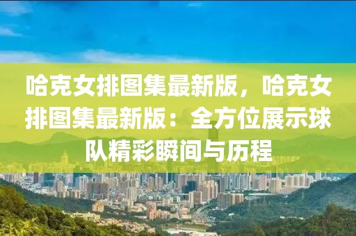 哈克女排圖集最新版，哈克女排圖集最新版：全方位展示球隊(duì)精彩瞬間與歷程