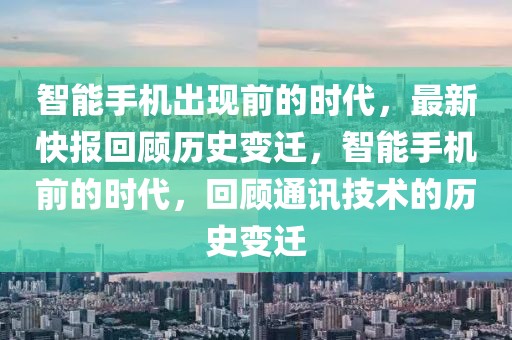 智能手機出現(xiàn)前的時代，最新快報回顧歷史變遷，智能手機前的時代，回顧通訊技術(shù)的歷史變遷