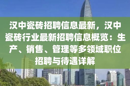 漢中瓷磚招聘信息最新，漢中瓷磚行業最新招聘信息概覽：生產、銷售、管理等多領域職位招聘與待遇詳解