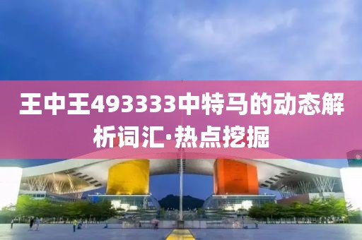 王中王493333中特馬的動態解析詞匯·熱點挖掘