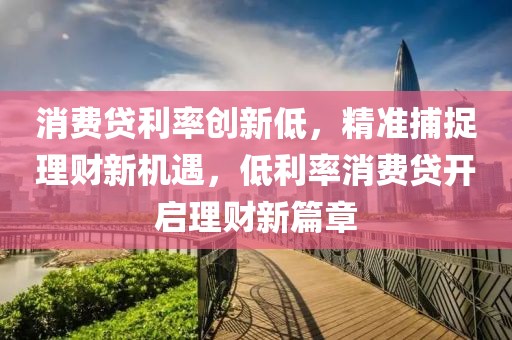 消費貸利率創新低，精準捕捉理財新機遇，低利率消費貸開啟理財新篇章