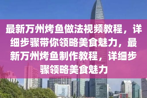最新萬州烤魚做法視頻教程，詳細步驟帶你領略美食魅力，最新萬州烤魚制作教程，詳細步驟領略美食魅力