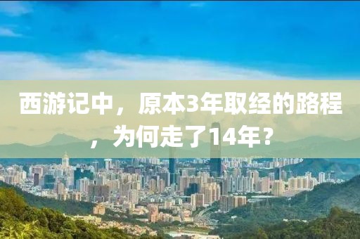 西游記中，原本3年取經(jīng)的路程，為何走了14年？