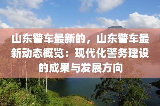 山東警車最新的，山東警車最新動態概覽：現代化警務建設的成果與發展方向