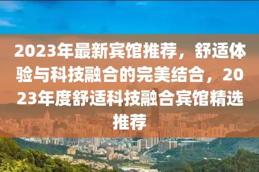 2023年最新賓館推薦，舒適體驗與科技融合的完美結合，2023年度舒適科技融合賓館精選推薦