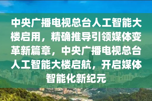 中央廣播電視總臺人工智能大樓啟用，精確推導引領媒體變革新篇章，中央廣播電視總臺人工智能大樓啟航，開啟媒體智能化新紀元