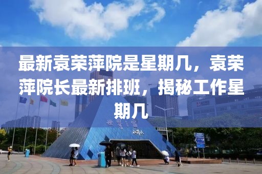 最新袁榮萍院是星期幾，袁榮萍院長最新排班，揭秘工作星期幾