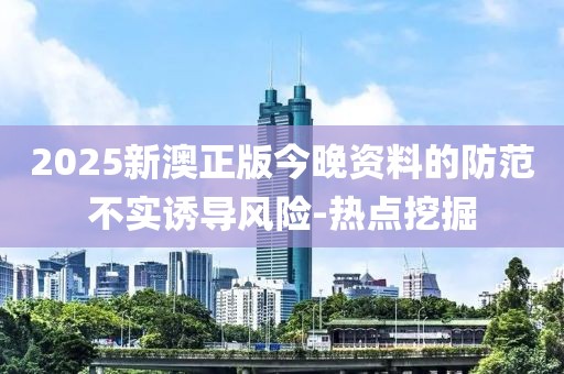 2025新澳正版今晚資料的防范不實誘導(dǎo)風險-熱點挖掘