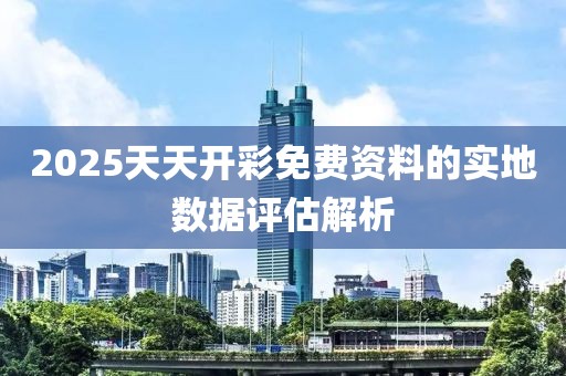 2025天天開彩免費(fèi)資料的實(shí)地?cái)?shù)據(jù)評(píng)估解析