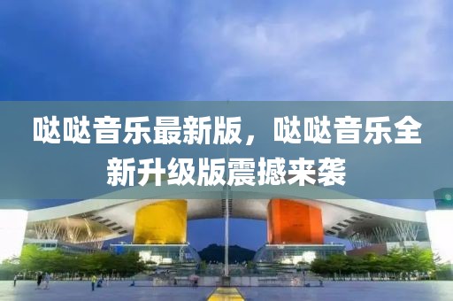 噠噠音樂最新版，噠噠音樂全新升級版震撼來襲