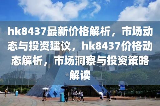 hk8437最新價格解析，市場動態與投資建議，hk8437價格動態解析，市場洞察與投資策略解讀