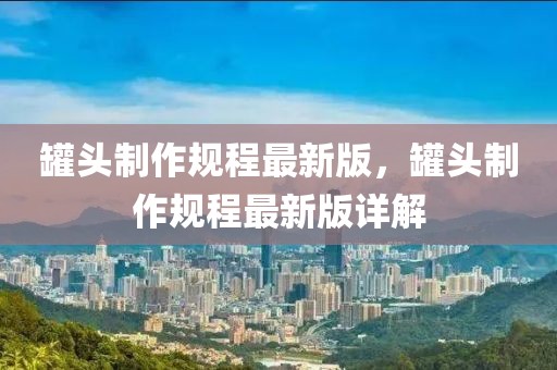 罐頭制作規程最新版，罐頭制作規程最新版詳解