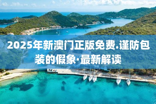 2025年新澳門正版免費(fèi).謹(jǐn)防包裝的假象·最新解讀