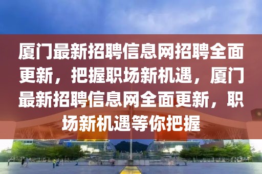 廈門最新招聘信息網招聘全面更新，把握職場新機遇，廈門最新招聘信息網全面更新，職場新機遇等你把握