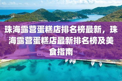 珠海露營蛋糕店排名榜最新，珠海露營蛋糕店最新排名榜及美食指南