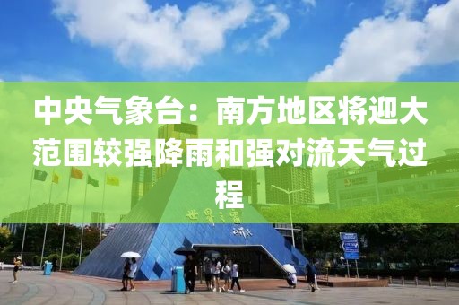 中央氣象臺：南方地區(qū)將迎大范圍較強(qiáng)降雨和強(qiáng)對流天氣過程