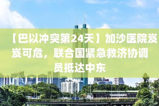 【巴以沖突第24天】加沙醫院岌岌可危，聯合國緊急救濟協調員抵達中東