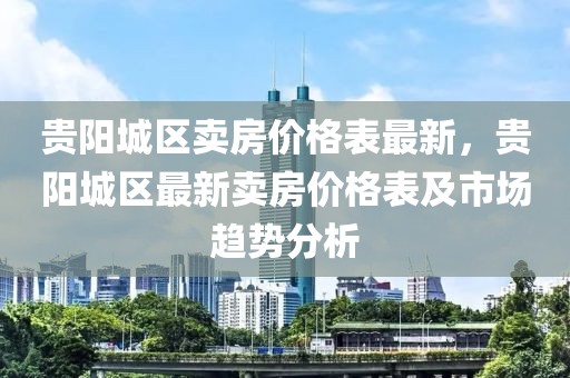 貴陽城區賣房價格表最新，貴陽城區最新賣房價格表及市場趨勢分析