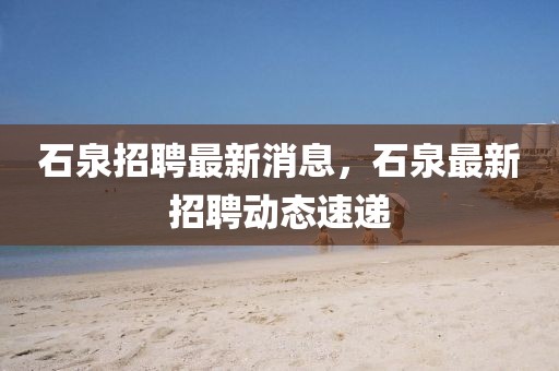 石泉招聘最新消息，石泉最新招聘動態(tài)速遞