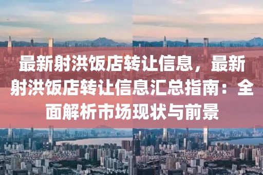 最新射洪飯店轉讓信息，最新射洪飯店轉讓信息匯總指南：全面解析市場現狀與前景