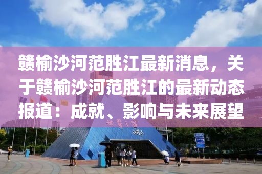 贛榆沙河范勝江最新消息，關(guān)于贛榆沙河范勝江的最新動(dòng)態(tài)報(bào)道：成就、影響與未來展望
