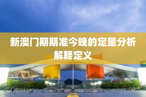 新澳門期期準今晚的定量分析解釋定義