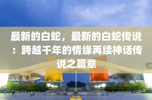 最新的白蛇，最新的白蛇傳說：跨越千年的情緣再續(xù)神話傳說之篇章