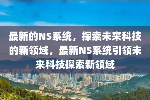 最新的NS系統(tǒng)，探索未來(lái)科技的新領(lǐng)域，最新NS系統(tǒng)引領(lǐng)未來(lái)科技探索新領(lǐng)域