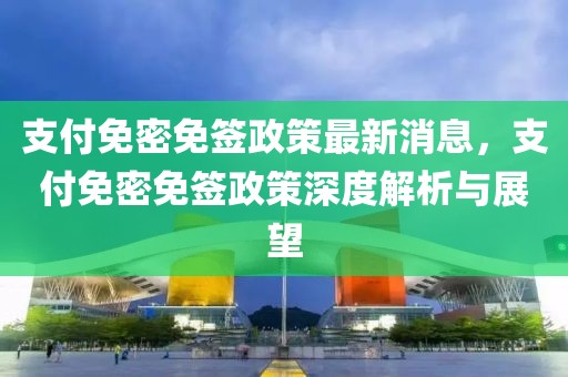 支付免密免簽政策最新消息，支付免密免簽政策深度解析與展望