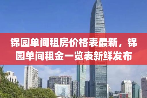 錦園單間租房價格表最新，錦園單間租金一覽表新鮮發布