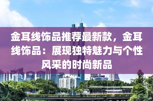 金耳線飾品推薦最新款，金耳線飾品：展現獨特魅力與個性風采的時尚新品