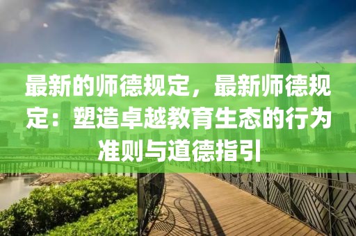 最新的師德規定，最新師德規定：塑造卓越教育生態的行為準則與道德指引