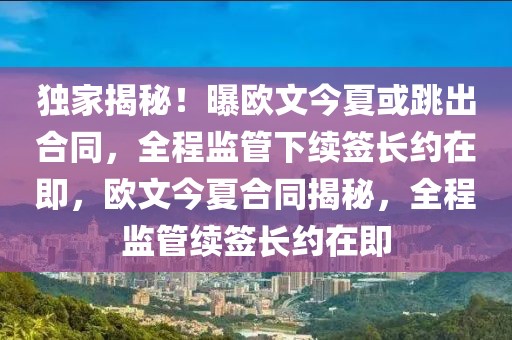 獨(dú)家揭秘！曝歐文今夏或跳出合同，全程監(jiān)管下續(xù)簽長約在即，歐文今夏合同揭秘，全程監(jiān)管續(xù)簽長約在即
