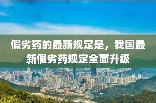 假劣藥的最新規(guī)定是，我國最新假劣藥規(guī)定全面升級
