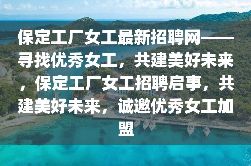 保定工廠女工最新招聘網——尋找優秀女工，共建美好未來，保定工廠女工招聘啟事，共建美好未來，誠邀優秀女工加盟