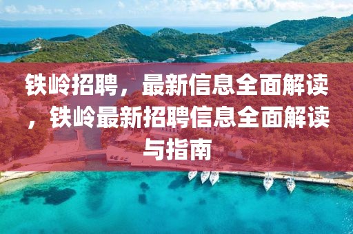 鐵嶺招聘，最新信息全面解讀，鐵嶺最新招聘信息全面解讀與指南
