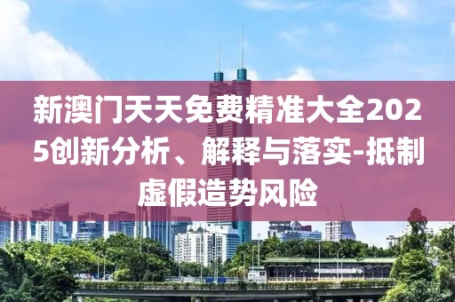 新澳門天天免費精準大全2025創新分析、解釋與落實-抵制虛假造勢風險